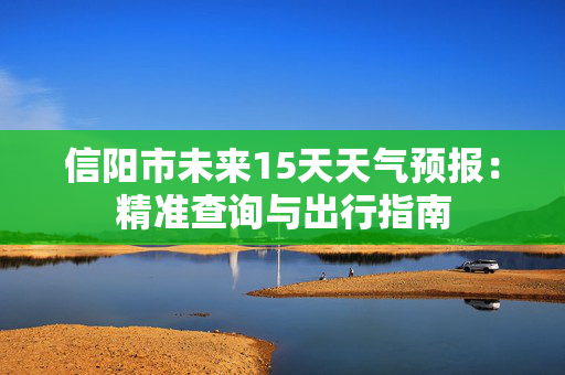 信阳市未来15天天气预报：精准查询与出行指南