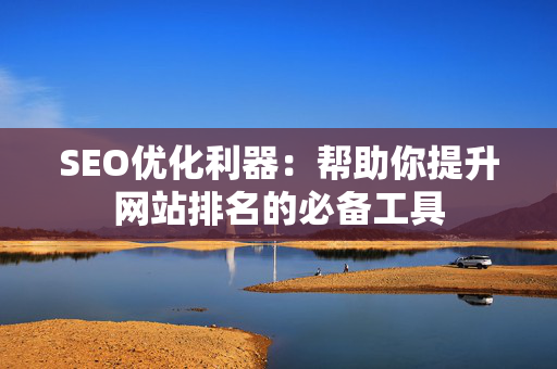 SEO优化利器：帮助你提升网站排名的必备工具