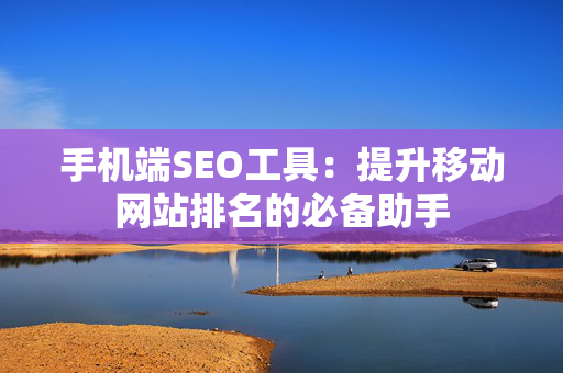 手机端SEO工具：提升移动网站排名的必备助手