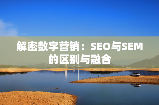 解密数字营销：SEO与SEM的区别与融合