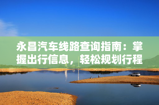 永昌汽车线路查询指南：掌握出行信息，轻松规划行程