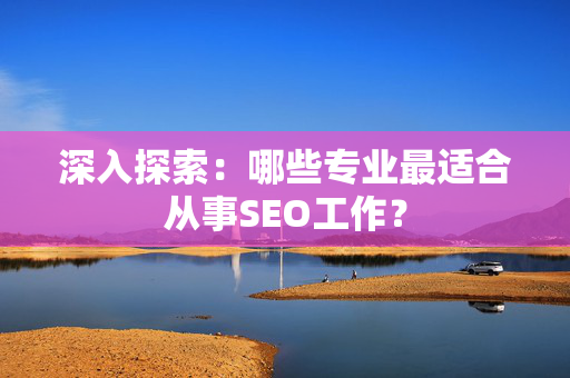 深入探索：哪些专业最适合从事SEO工作？