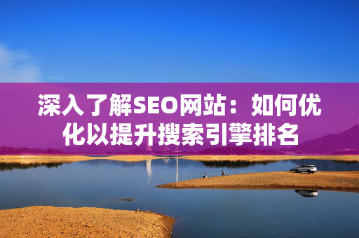 深入了解SEO网站：如何优化以提升搜索引擎排名