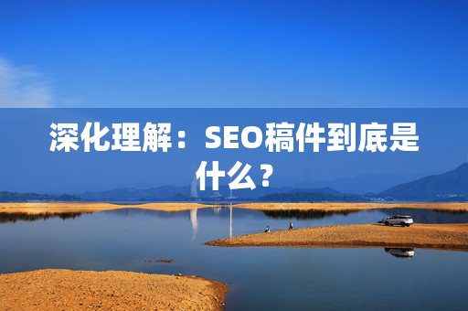 深化理解：SEO稿件到底是什么？