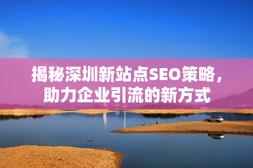 揭秘深圳新站点SEO策略，助力企业引流的新方式