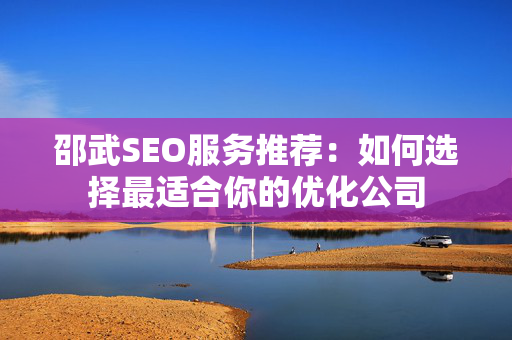 邵武SEO服务推荐：如何选择最适合你的优化公司