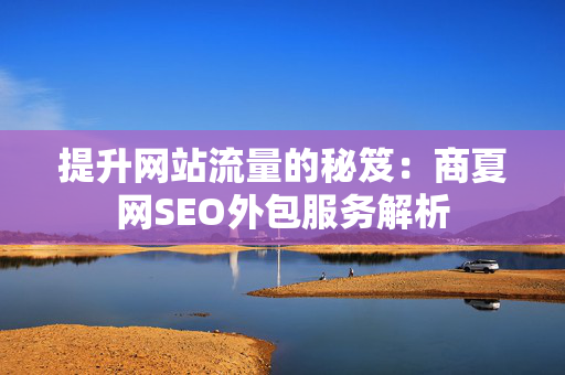 提升网站流量的秘笈：商夏网SEO外包服务解析