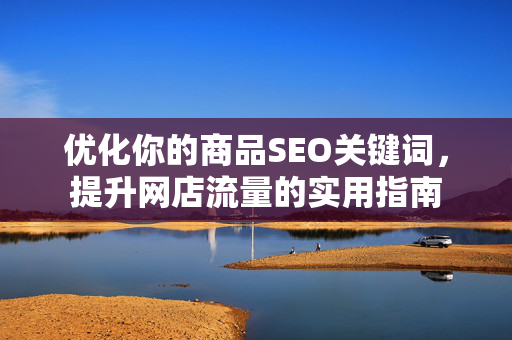 优化你的商品SEO关键词，提升网店流量的实用指南