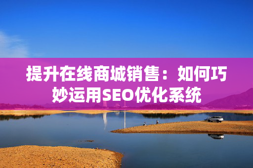 提升在线商城销售：如何巧妙运用SEO优化系统