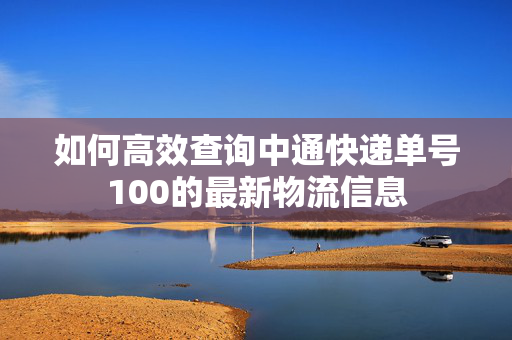 如何高效查询中通快递单号100的最新物流信息