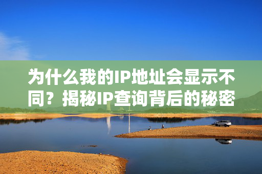 为什么我的IP地址会显示不同？揭秘IP查询背后的秘密