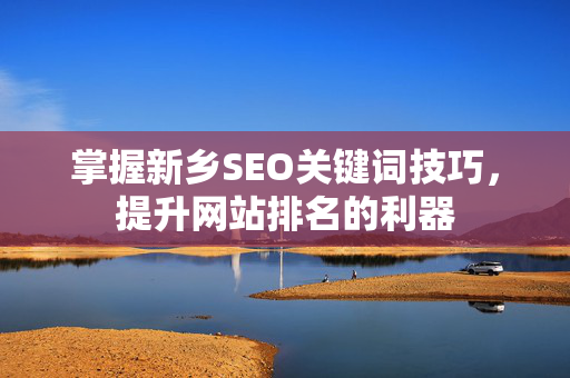 掌握新乡SEO关键词技巧，提升网站排名的利器