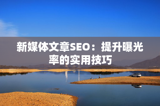 新媒体文章SEO：提升曝光率的实用技巧