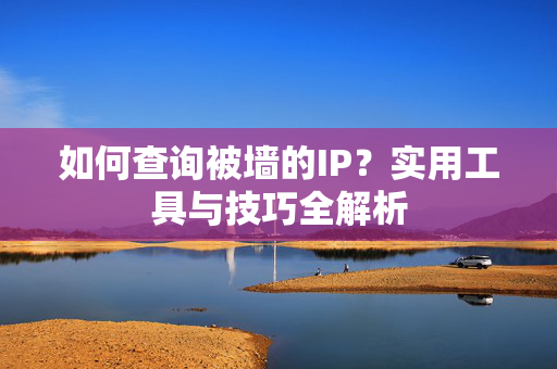 如何查询被墙的IP？实用工具与技巧全解析