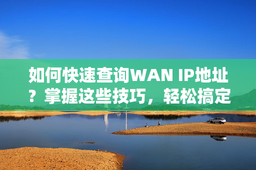 如何快速查询WAN IP地址？掌握这些技巧，轻松搞定网络配置！