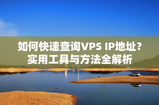 如何快速查询VPS IP地址？实用工具与方法全解析