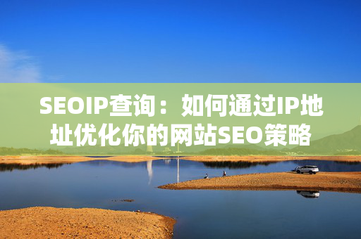 SEOIP查询：如何通过IP地址优化你的网站SEO策略