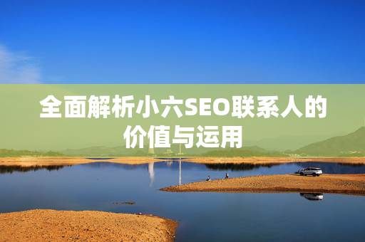 全面解析小六SEO联系人的价值与运用