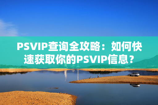 PSVIP查询全攻略：如何快速获取你的PSVIP信息？