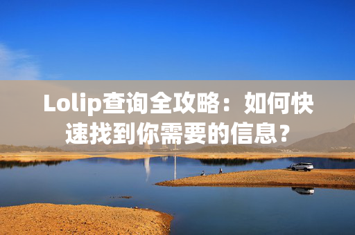 Lolip查询全攻略：如何快速找到你需要的信息？