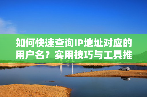 如何快速查询IP地址对应的用户名？实用技巧与工具推荐