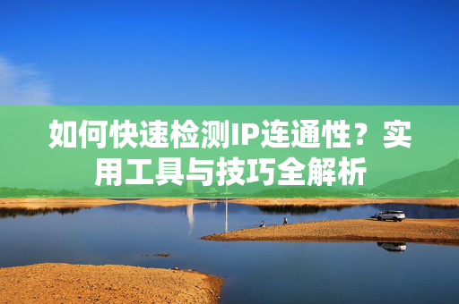 如何快速检测IP连通性？实用工具与技巧全解析