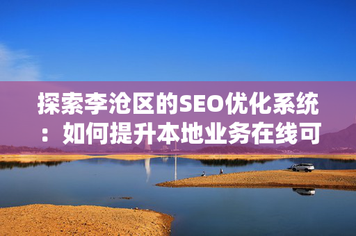 探索李沧区的SEO优化系统：如何提升本地业务在线可见性