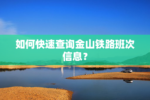 如何快速查询金山铁路班次信息？