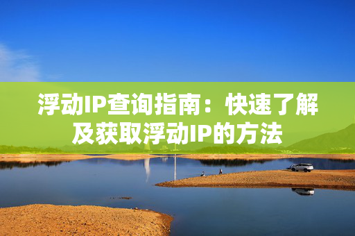 浮动IP查询指南：快速了解及获取浮动IP的方法