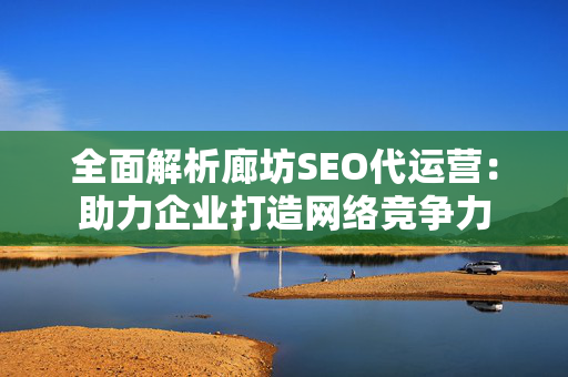 全面解析廊坊SEO代运营：助力企业打造网络竞争力