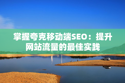 掌握夸克移动端SEO：提升网站流量的最佳实践