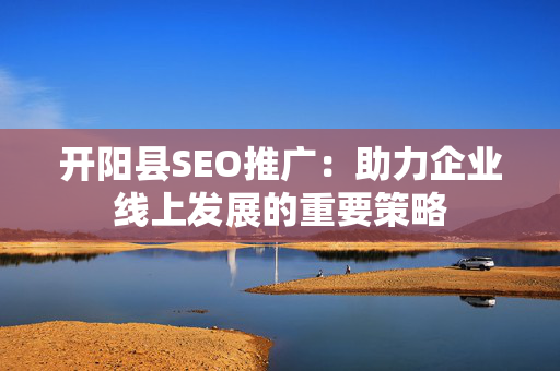 开阳县SEO推广：助力企业线上发展的重要策略