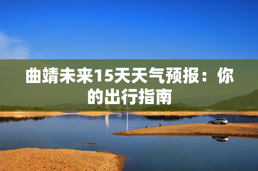 曲靖未来15天天气预报：你的出行指南