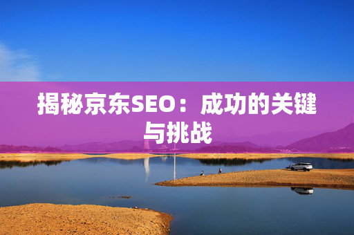 揭秘京东SEO：成功的关键与挑战