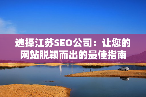 选择江苏SEO公司：让您的网站脱颖而出的最佳指南