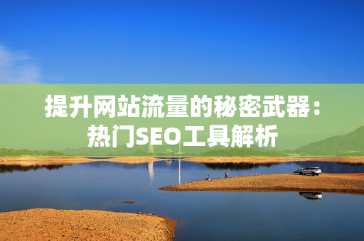 提升网站流量的秘密武器：热门SEO工具解析