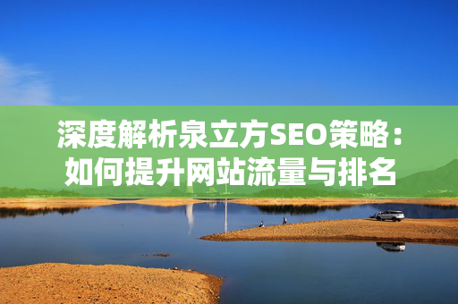 深度解析泉立方SEO策略：如何提升网站流量与排名