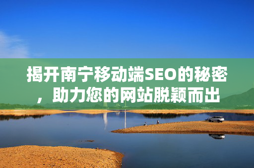 揭开南宁移动端SEO的秘密，助力您的网站脱颖而出