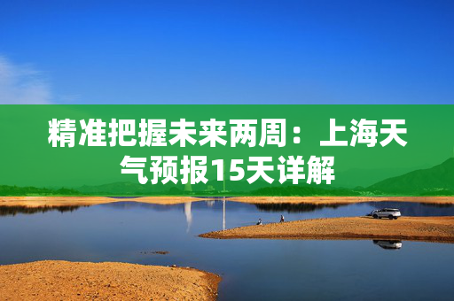 精准把握未来两周：上海天气预报15天详解