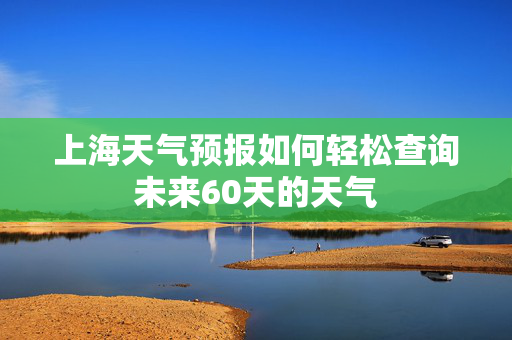 上海天气预报如何轻松查询未来60天的天气