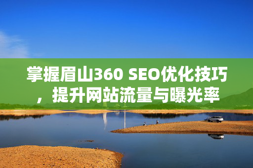 掌握眉山360 SEO优化技巧，提升网站流量与曝光率