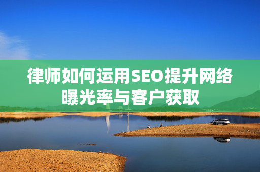 律师如何运用SEO提升网络曝光率与客户获取