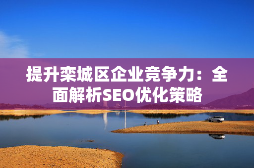 提升栾城区企业竞争力：全面解析SEO优化策略