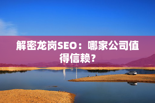 解密龙岗SEO：哪家公司值得信赖？