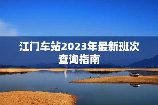 江门车站2023年最新班次查询指南