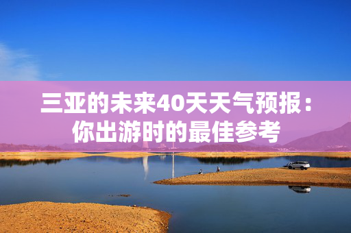 三亚的未来40天天气预报：你出游时的最佳参考