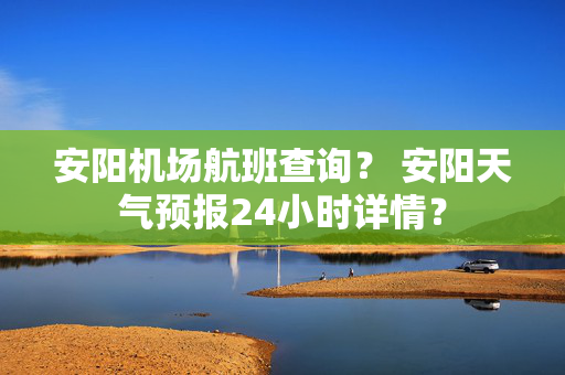 安阳机场航班查询？ 安阳天气预报24小时详情？