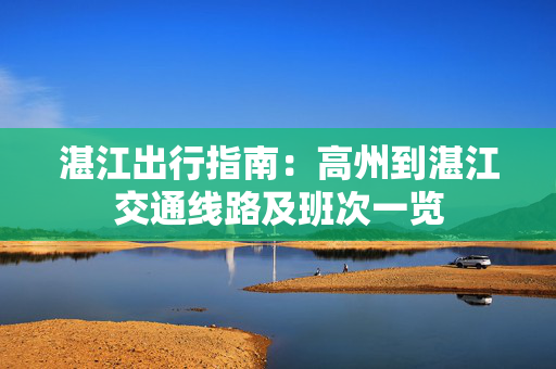 湛江出行指南：高州到湛江交通线路及班次一览