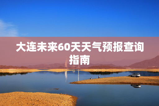 大连未来60天天气预报查询指南