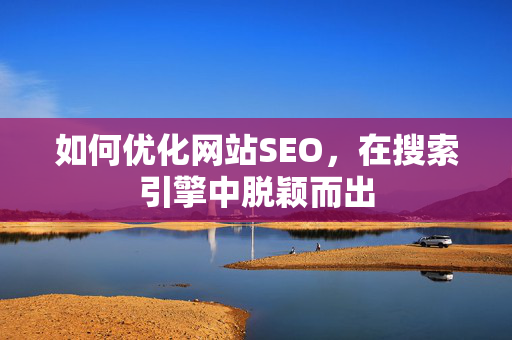 如何优化网站SEO，在搜索引擎中脱颖而出